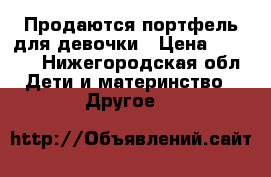 Продаются портфель для девочки › Цена ­ 1 000 - Нижегородская обл. Дети и материнство » Другое   